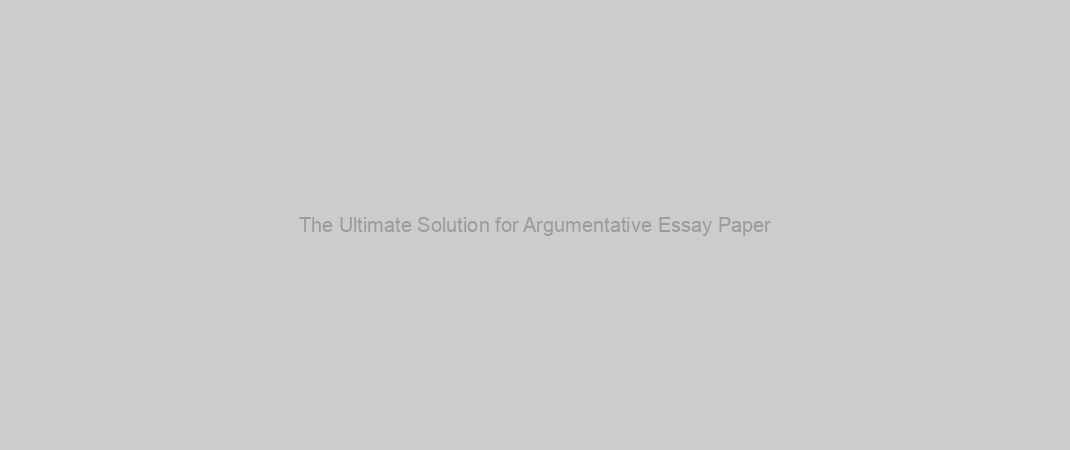 The Ultimate Solution for Argumentative Essay Paper